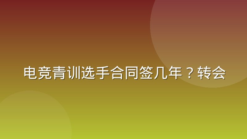 电竞青训选手合同签几年？转会窗口的行业惯例演变
