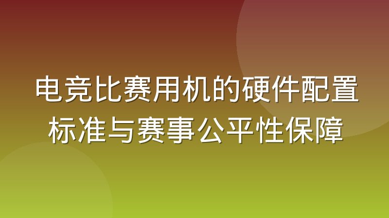 电竞比赛用机的硬件配置标准与赛事公平性保障