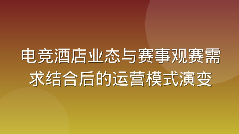 电竞酒店业态与赛事观赛需求结合后的运营模式演变